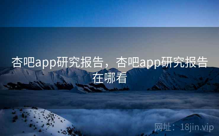 杏吧app研究报告，杏吧app研究报告在哪看  第2张