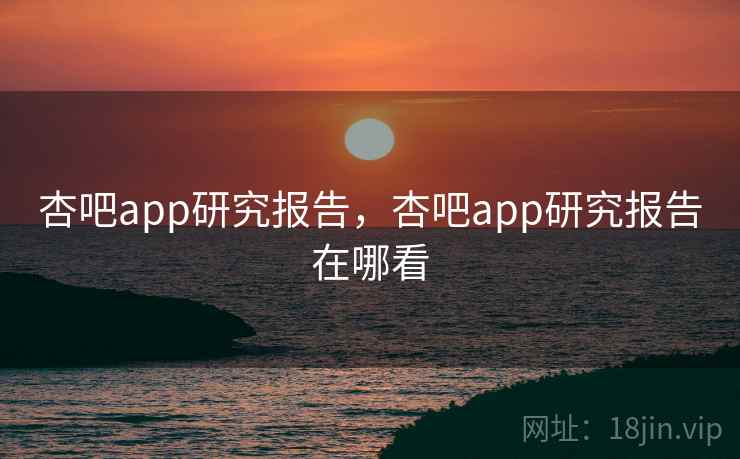 杏吧app研究报告，杏吧app研究报告在哪看  第1张