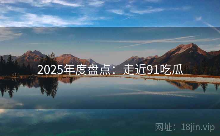 2025年度盘点：走近91吃瓜  第1张