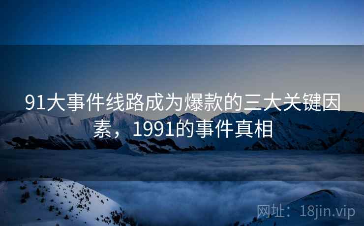 91大事件线路成为爆款的三大关键因素，1991的事件真相  第1张