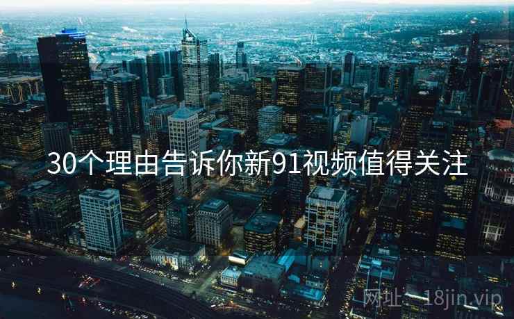 30个理由告诉你新91视频值得关注  第2张