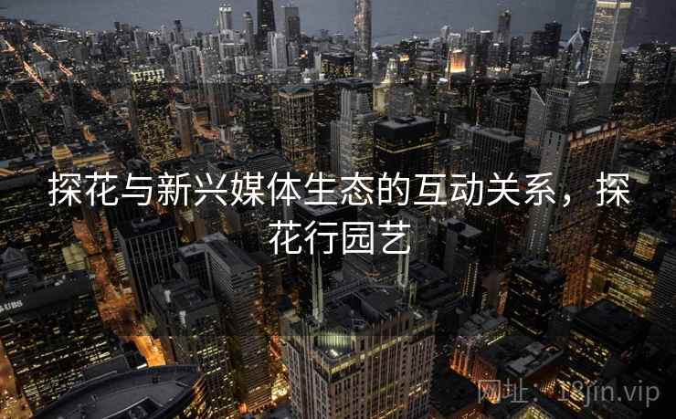 探花与新兴媒体生态的互动关系，探花行园艺  第1张