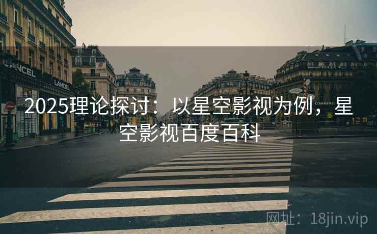 2025理论探讨：以星空影视为例，星空影视百度百科  第2张