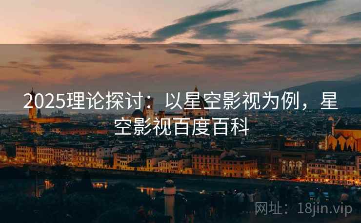 2025理论探讨：以星空影视为例，星空影视百度百科  第1张