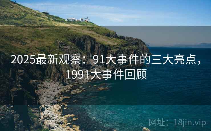 2025最新观察：91大事件的三大亮点，1991大事件回顾  第2张