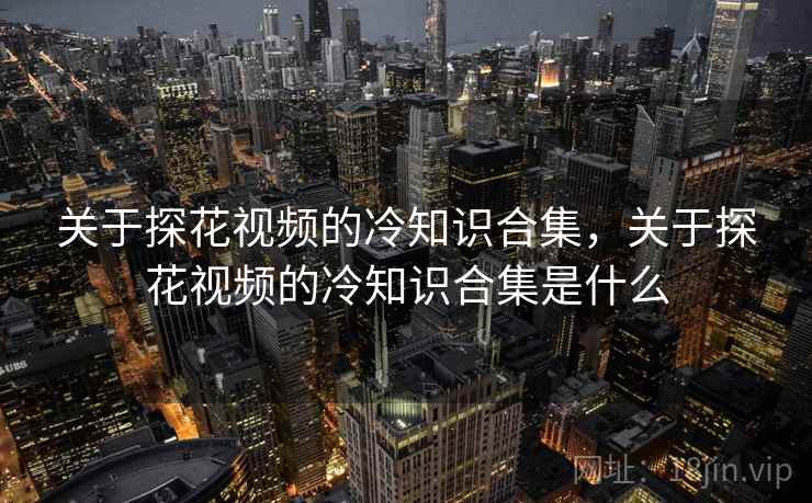 关于探花视频的冷知识合集，关于探花视频的冷知识合集是什么  第1张