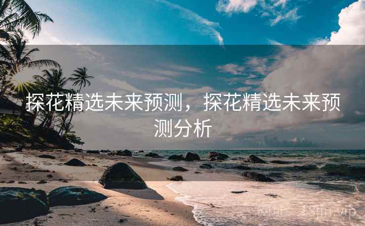 探花精选未来预测，探花精选未来预测分析  第1张