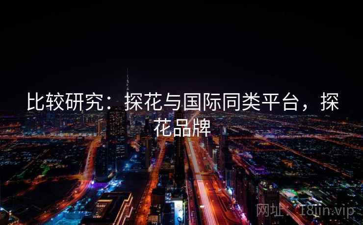 比较研究：探花与国际同类平台，探花品牌  第1张