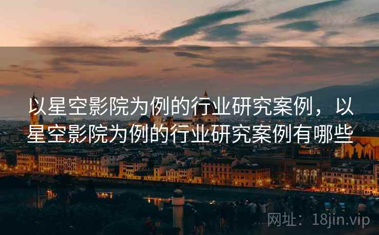 以星空影院为例的行业研究案例，以星空影院为例的行业研究案例有哪些  第2张