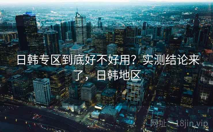 日韩专区到底好不好用？实测结论来了，日韩地区  第1张