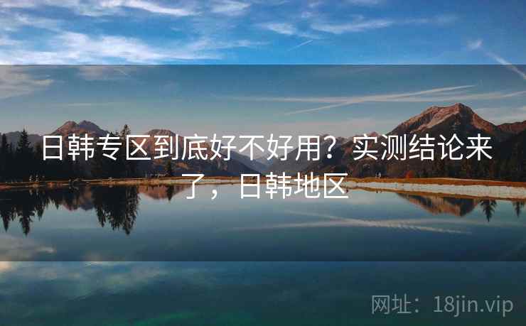 日韩专区到底好不好用？实测结论来了，日韩地区  第2张