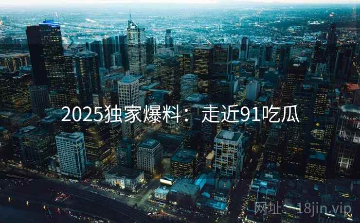 2025独家爆料：走近91吃瓜  第2张