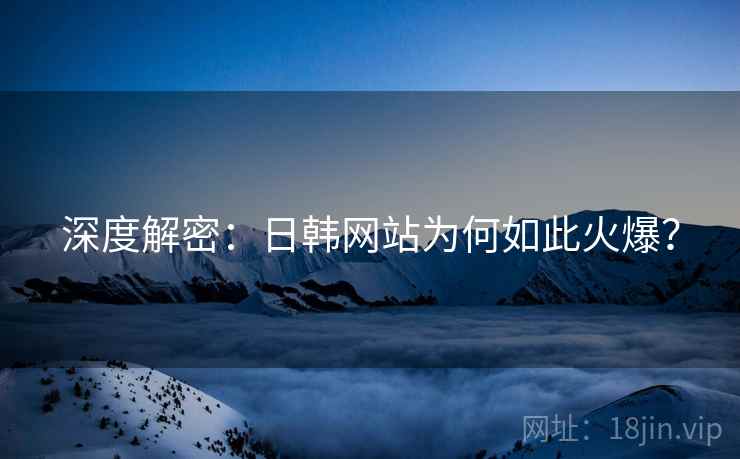 深度解密：日韩网站为何如此火爆？  第1张