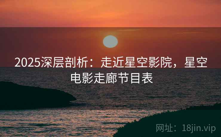 2025深层剖析：走近星空影院，星空电影走廊节目表  第1张