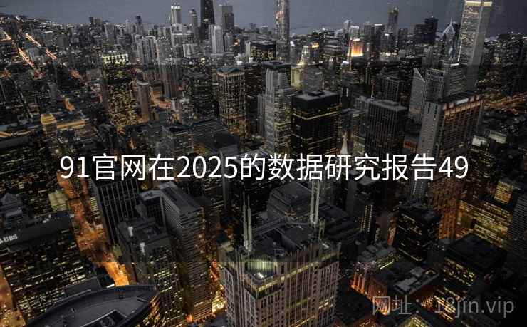 91官网在2025的数据研究报告49  第1张