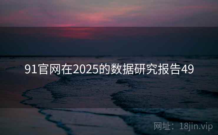 91官网在2025的数据研究报告49  第2张