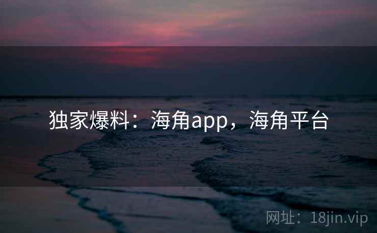 独家爆料：海角app，海角平台  第2张