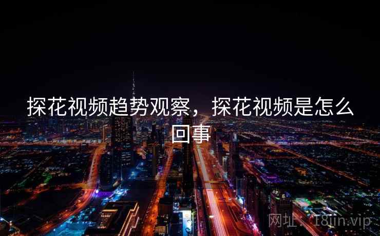 探花视频趋势观察，探花视频是怎么回事  第1张
