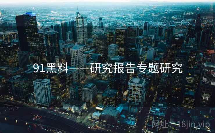 91黑料——研究报告专题研究  第1张