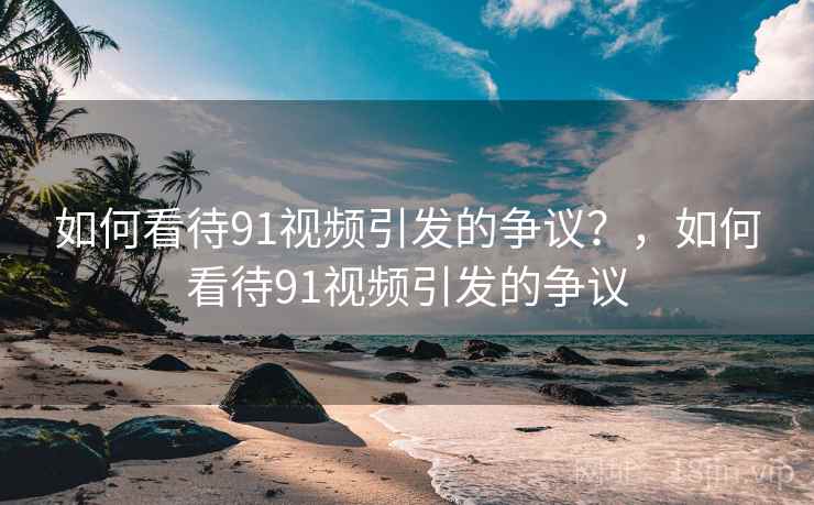 如何看待91视频引发的争议？，如何看待91视频引发的争议  第1张