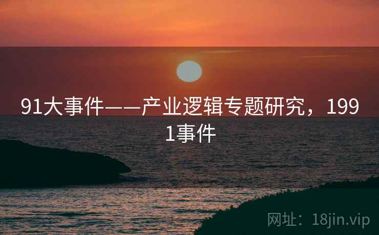 91大事件——产业逻辑专题研究，1991事件  第1张