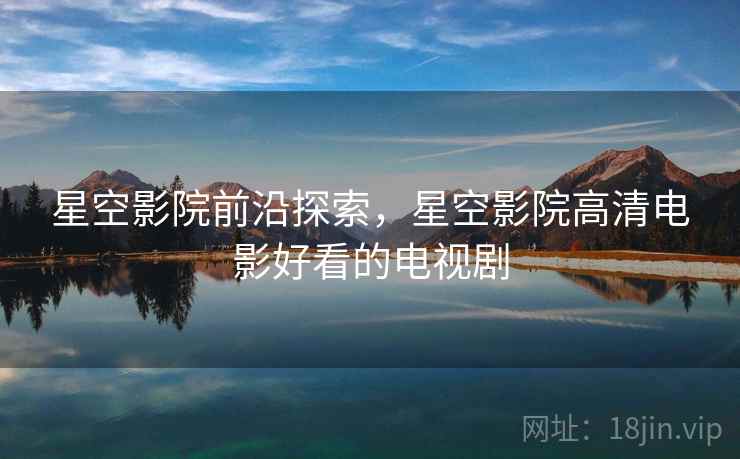 星空影院前沿探索，星空影院高清电影好看的电视剧  第1张