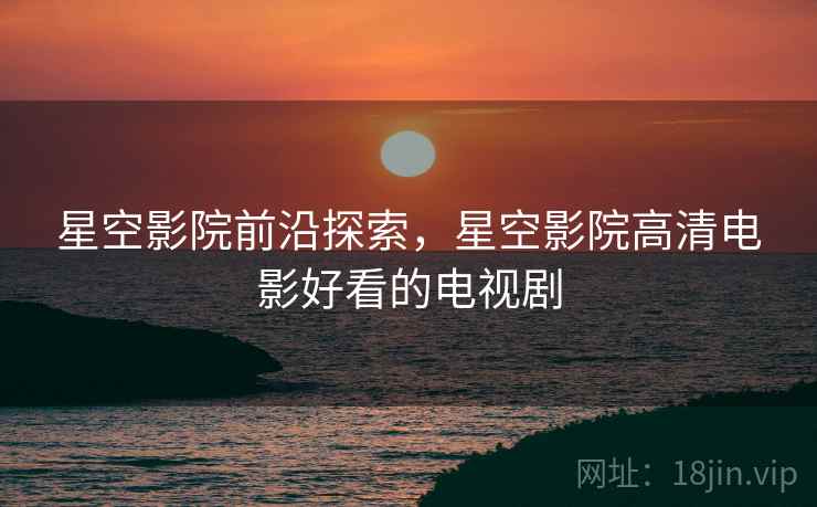 星空影院前沿探索，星空影院高清电影好看的电视剧  第2张
