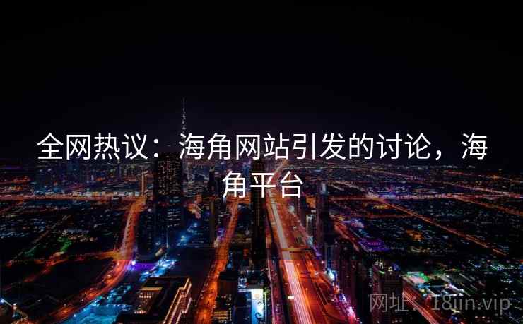 全网热议：海角网站引发的讨论，海角平台  第2张