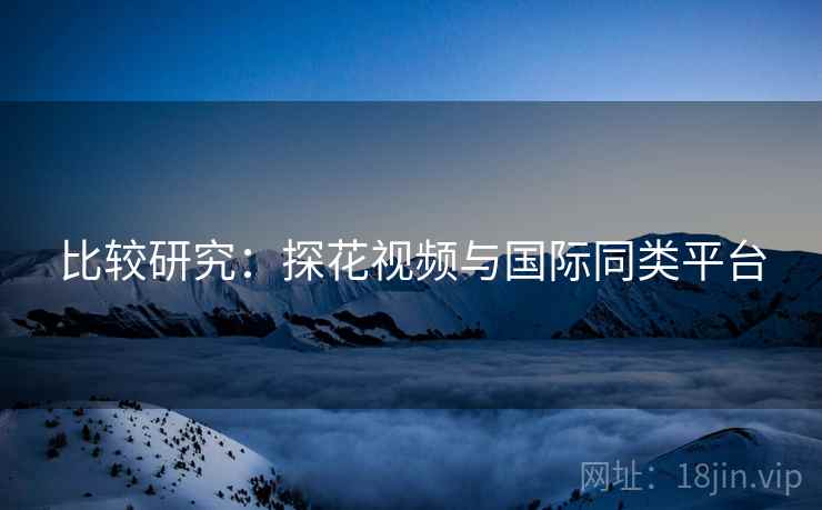 比较研究：探花视频与国际同类平台  第2张