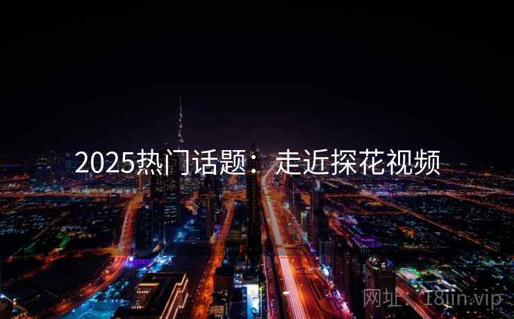 2025热门话题：走近探花视频  第2张