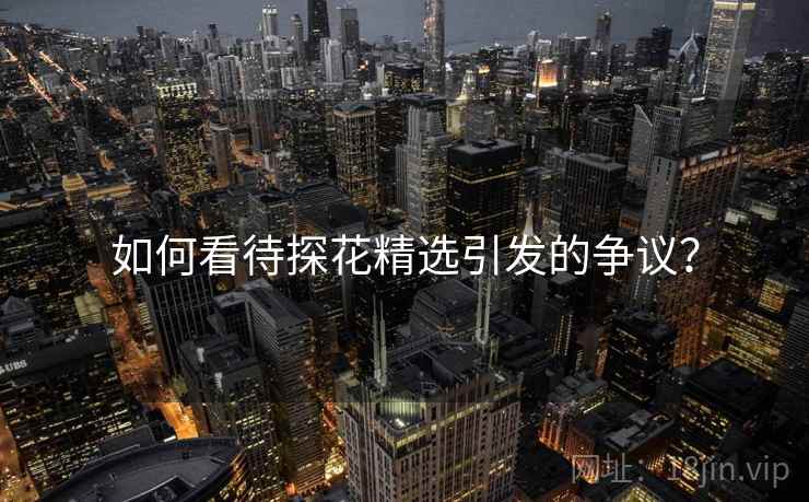 如何看待探花精选引发的争议？  第2张