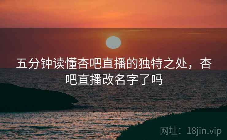 五分钟读懂杏吧直播的独特之处，杏吧直播改名字了吗  第2张