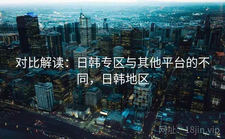 对比解读：日韩专区与其他平台的不同，日韩地区  第1张