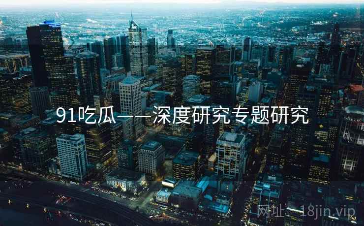 91吃瓜——深度研究专题研究  第1张