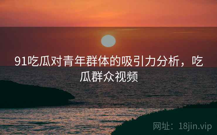 91吃瓜对青年群体的吸引力分析，吃瓜群众视频  第2张