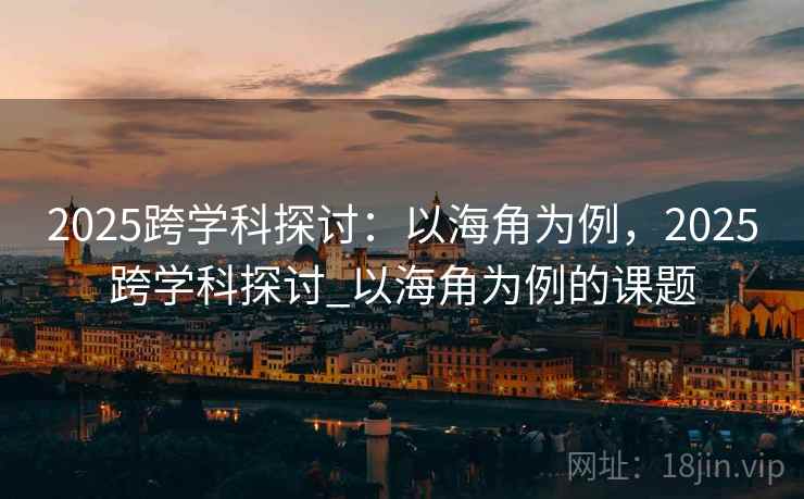 2025跨学科探讨：以海角为例，2025跨学科探讨_以海角为例的课题  第1张