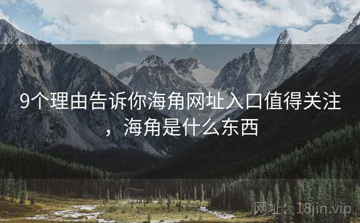 9个理由告诉你海角网址入口值得关注，海角是什么东西  第1张