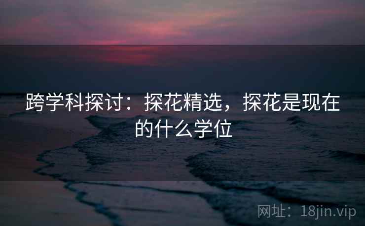 跨学科探讨：探花精选，探花是现在的什么学位  第2张