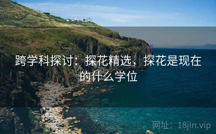 跨学科探讨：探花精选，探花是现在的什么学位  第1张