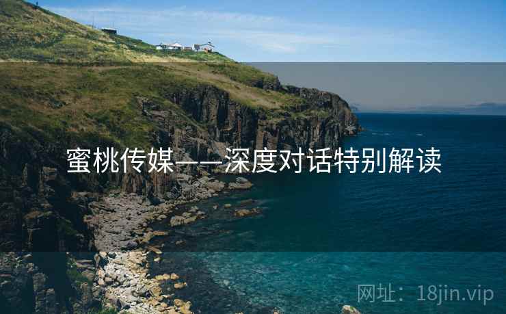 蜜桃传媒——深度对话特别解读  第1张