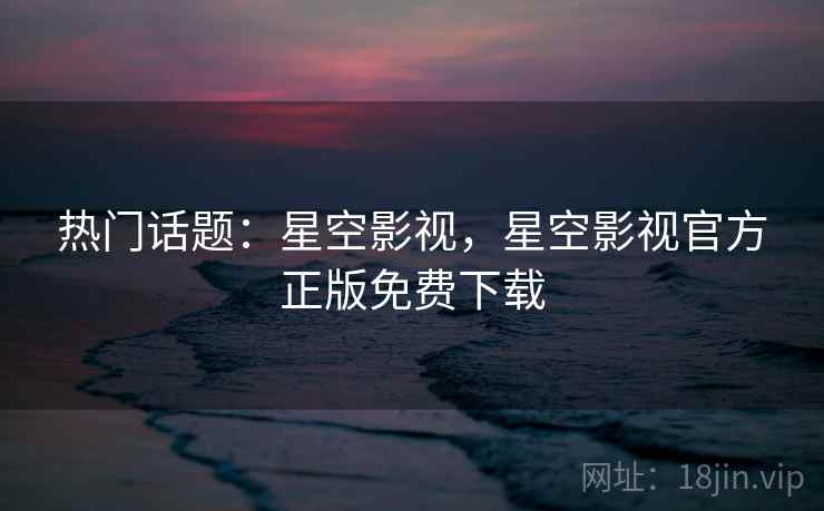 热门话题：星空影视，星空影视官方正版免费下载  第1张
