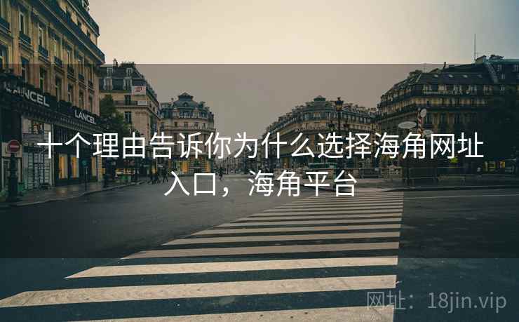 十个理由告诉你为什么选择海角网址入口，海角平台  第2张