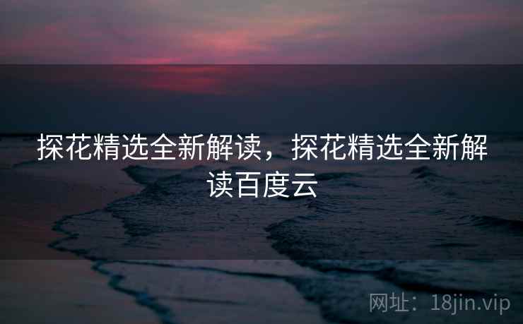 探花精选全新解读，探花精选全新解读百度云  第1张