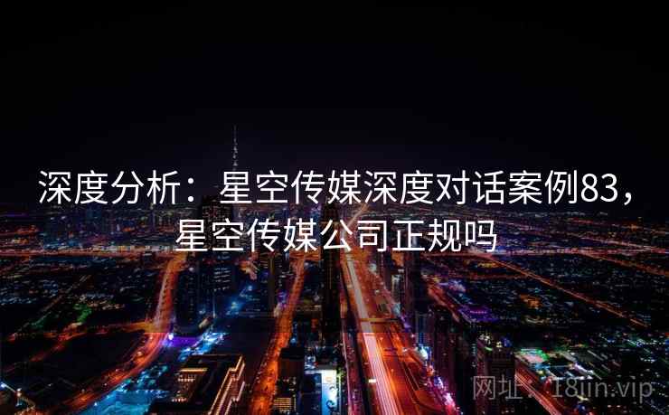 深度分析：星空传媒深度对话案例83，星空传媒公司正规吗  第1张