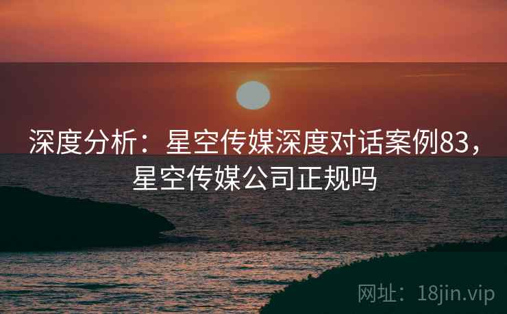 深度分析：星空传媒深度对话案例83，星空传媒公司正规吗  第2张