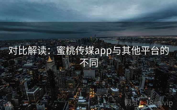 对比解读：蜜桃传媒app与其他平台的不同  第1张