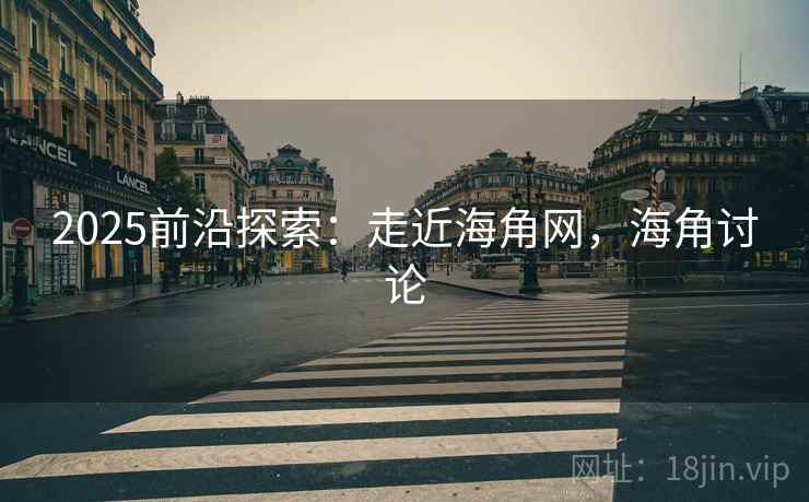 2025前沿探索：走近海角网，海角讨论  第1张