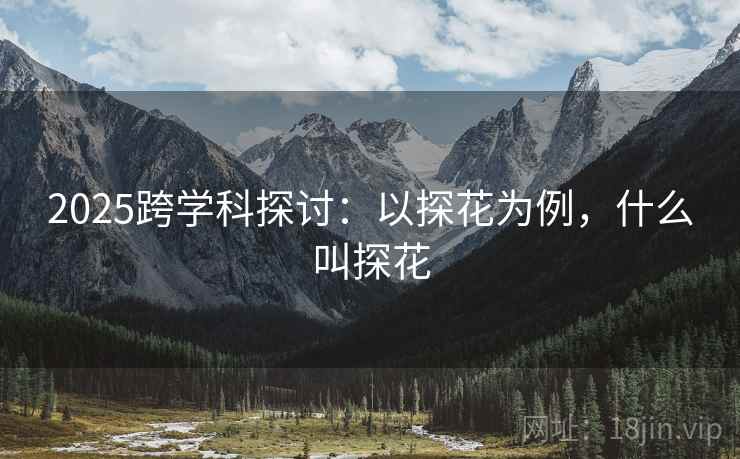 2025跨学科探讨：以探花为例，什么叫探花  第1张