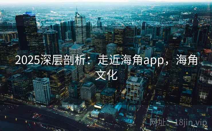 2025深层剖析：走近海角app，海角文化