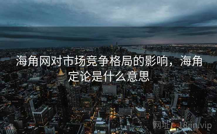 海角网对市场竞争格局的影响,海角定论是什么意思 第1张 海角网对市场竞争格局的影响,海角定论是什么意思 第1张